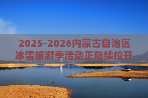 2025-2026内蒙古自治区冰雪旅游季活动正陆续拉开帷幕