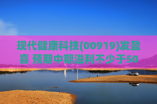 现代健康科技(00919)发盈喜 预期中期溢利不少于500万港元 同比扭亏为盈