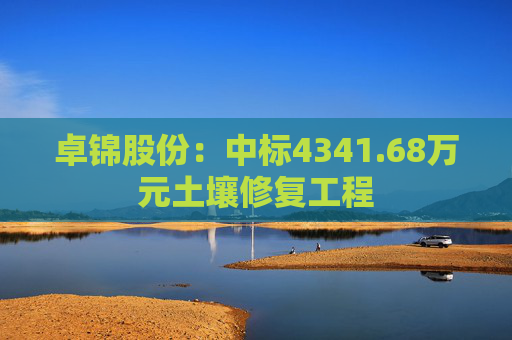 卓锦股份:中标4341.68万元土壤修复工程