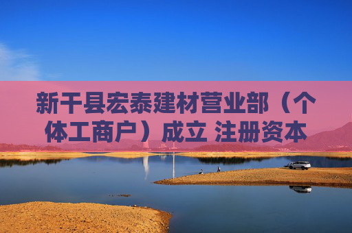 新干县宏泰建材营业部(个体工商户)成立 注册资本10万人民币