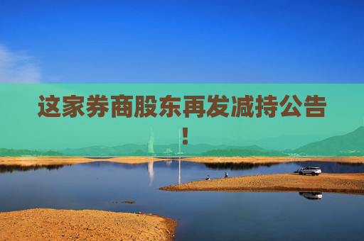 这家券商股东再发减持公告！