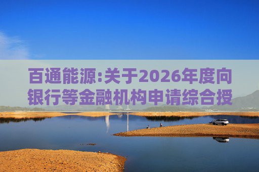 百通能源:关于2026年度向银行等金融机构申请综合授信额度及相关担保的公告
