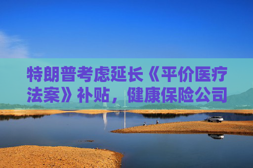 特朗普考虑延长《平价医疗法案》补贴，健康保险公司股价上涨