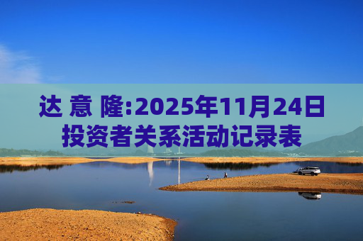 达 意 隆:2025年11月24日投资者关系活动记录表