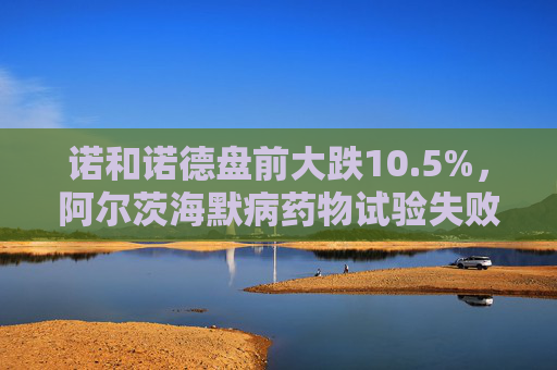 诺和诺德盘前大跌10.5%,阿尔茨海默病药物试验失败 第1张 诺和诺德盘前大跌10.5%,阿尔茨海默病药物试验失败 第1张