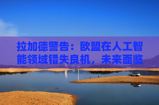 拉加德警告:欧盟在人工智能领域错失良机,未来面临风险