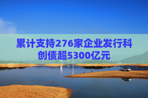 累计支持276家企业发行科创债超5300亿元  第1张