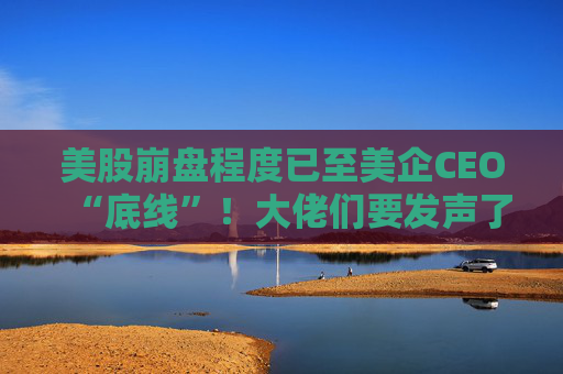 美股崩盘程度已至美企CEO“底线”！大佬们要发声了？  第1张