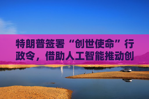 特朗普签署“创世使命”行政令,借助人工智能推动创新 第1张 特朗普签署“创世使命”行政令,借助人工智能推动创新 第1张