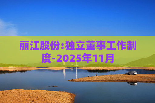丽江股份:独立董事工作制度-2025年11月