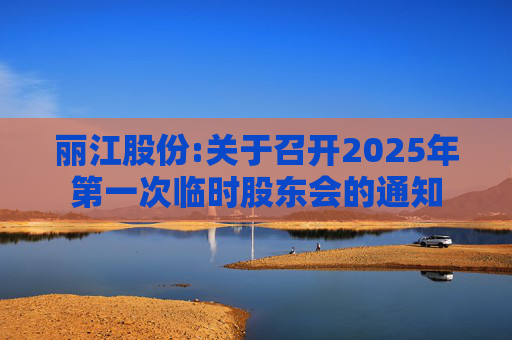 丽江股份:关于召开2025年第一次临时股东会的通知  第1张