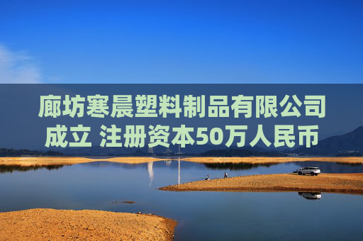 廊坊寒晨塑料制品有限公司成立 注册资本50万人民币