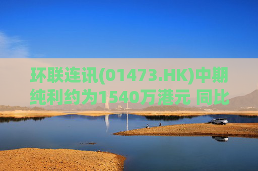 环联连讯(01473.HK)中期纯利约为1540万港元 同比增长约5.48%