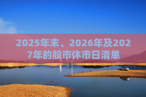2025年末、2026年及2027年的股市休市日清单
