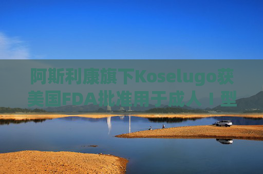 阿斯利康旗下Koselugo获美国FDA批准用于成人Ⅰ型神经纤维瘤病治疗