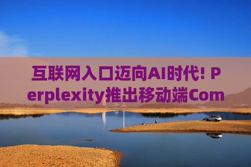 互联网入口迈向AI时代! Perplexity推出移动端Comet AI浏览器，正面硬钢谷歌