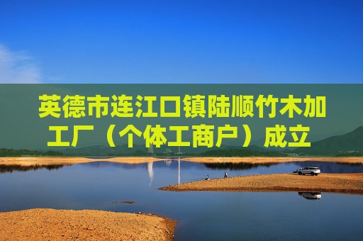 英德市连江口镇陆顺竹木加工厂（个体工商户）成立 注册资本3万人民币  第1张