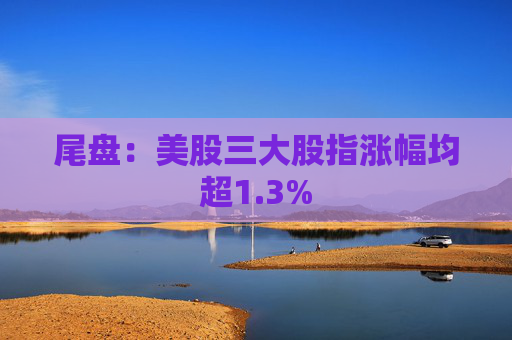 尾盘:美股三大股指涨幅均超1.3%