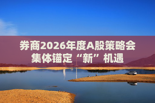 券商2026年度A股策略会集体锚定“新”机遇 第1张 券商2026年度A股策略会集体锚定“新”机遇 第1张