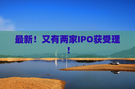 最新!又有两家IPO获受理! 第1张 最新!又有两家IPO获受理! 第1张