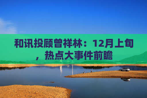 和讯投顾曾祥林：12月上旬，热点大事件前瞻  第1张
