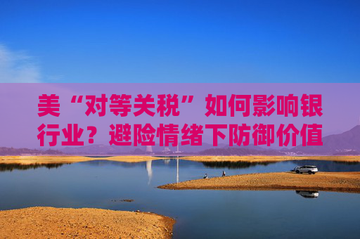 美“对等关税”如何影响银行业?避险情绪下防御价值凸显 第1张 美“对等关税”如何影响银行业?避险情绪下防御价值凸显 第1张