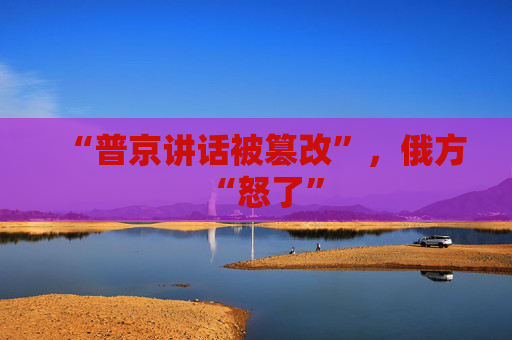 “普京讲话被篡改”，俄方“怒了”  第1张