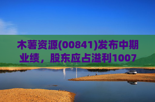 木薯资源(00841)发布中期业绩，股东应占溢利1007.2万港元