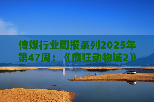 传媒行业周报系列2025年第47周:《疯狂动物城2》单日票房破7亿元 11月184款游戏版号获批