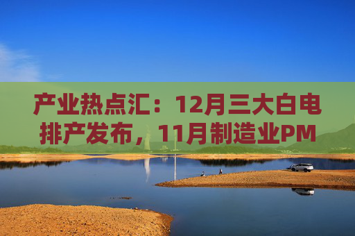 产业热点汇：12月三大白电排产发布，11月制造业PMI小幅回升，申菱巨资打造液冷项目，美国启动“创世纪计划”