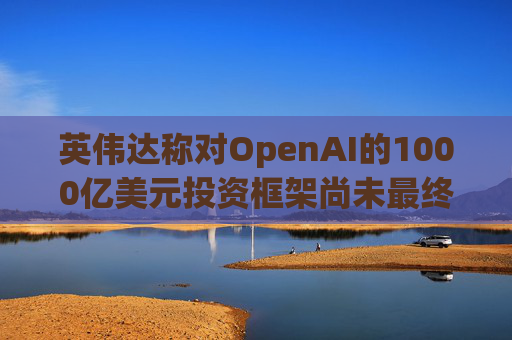英伟达称对OpenAI的1000亿美元投资框架尚未最终确定