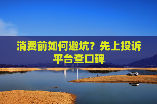 消费前如何避坑？先上投诉平台查口碑