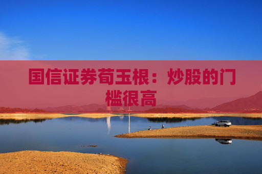 国信证券荀玉根：炒股的门槛很高