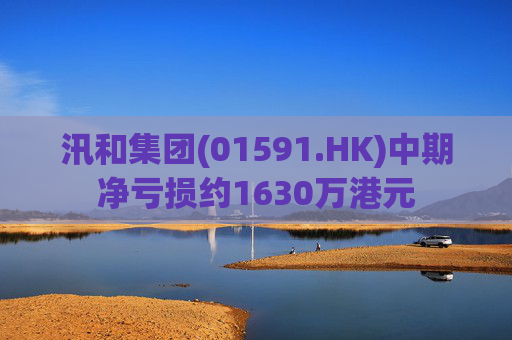 汛和集团(01591.HK)中期净亏损约1630万港元