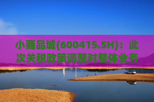 小商品城(600415.SH)：此次关税政策调整对整体业务无实质性影响  第1张