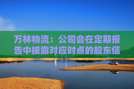万林物流：公司会在定期报告中披露对应时点的股东信息