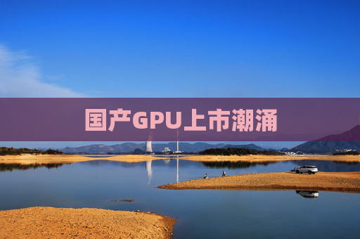 国产GPU上市潮涌