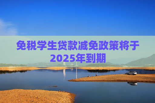 免税学生贷款减免政策将于2025年到期