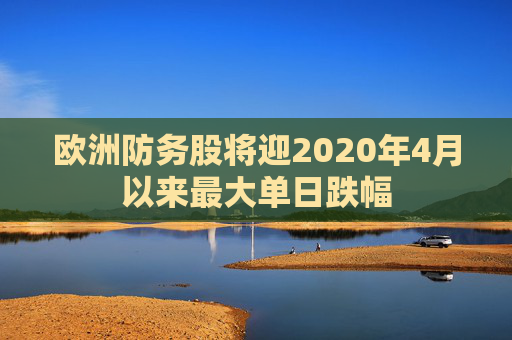 欧洲防务股将迎2020年4月以来最大单日跌幅  第1张