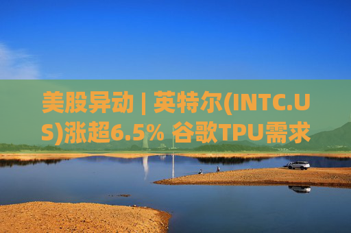 美股异动 | 英特尔(INTC.US)涨超6.5% 谷歌TPU需求扩张或利好其代工版图  第1张