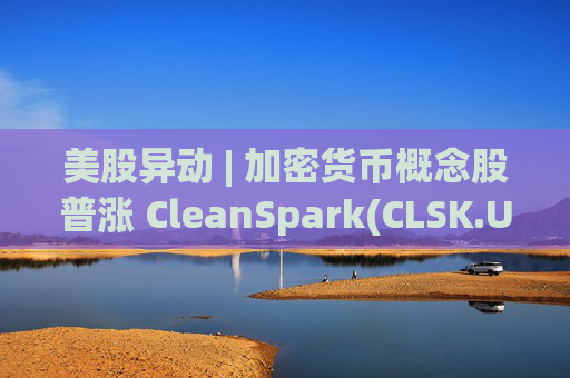 美股异动 | 加密货币概念股普涨 CleanSpark(CLSK.US)涨超12%