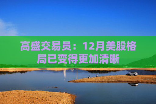 高盛交易员：12月美股格局已变得更加清晰