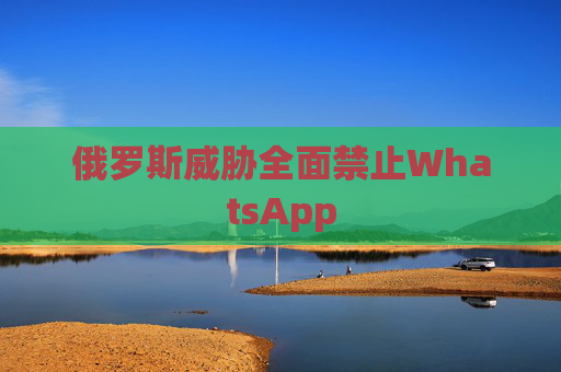 俄罗斯威胁全面禁止WhatsApp