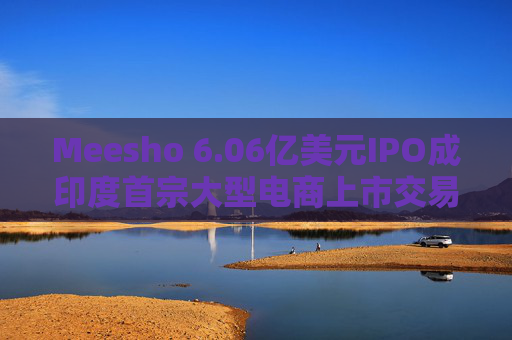 Meesho 6.06亿美元IPO成印度首宗大型电商上市交易