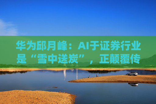 华为邱月峰:AI于证券行业是“雪中送炭”,正颠覆传统交易体验