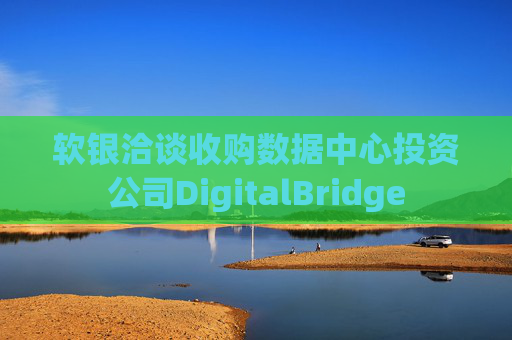 软银洽谈收购数据中心投资公司DigitalBridge