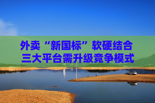 外卖“新国标”软硬结合 三大平台需升级竞争模式