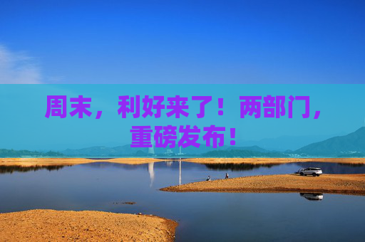 周末，利好来了！两部门，重磅发布！