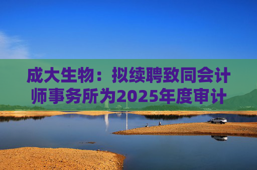 成大生物:拟续聘致同会计师事务所为2025年度审计机构