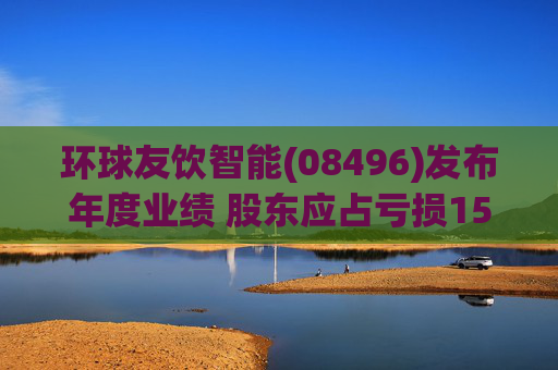 环球友饮智能(08496)发布年度业绩 股东应占亏损150.76万新加坡元 同比收窄32.66%